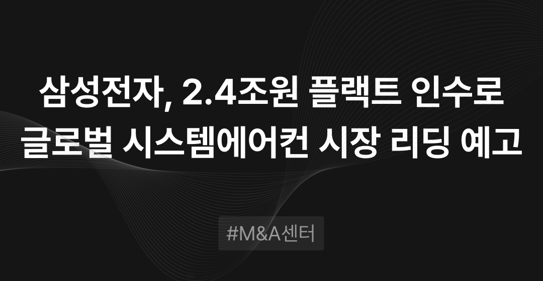 삼성전자, 2.4조원 플랙트 인수로 글로벌 시스템에어컨 시장 리딩 예고 | M&A센터 썸네일 이미지